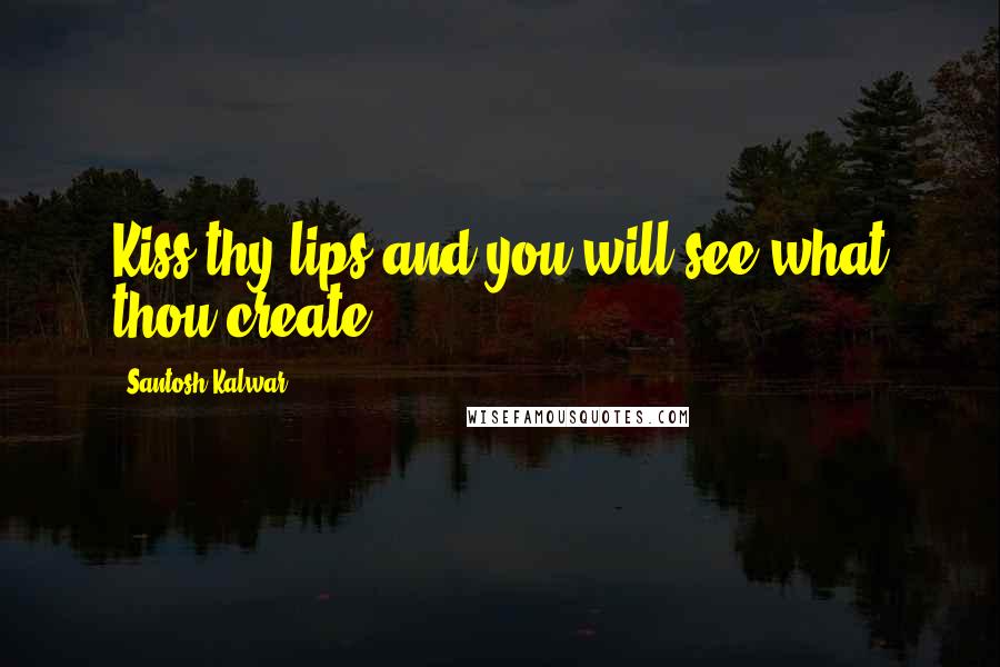 Santosh Kalwar Quotes: Kiss thy lips and you will see what thou create.