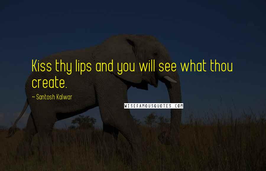 Santosh Kalwar Quotes: Kiss thy lips and you will see what thou create.