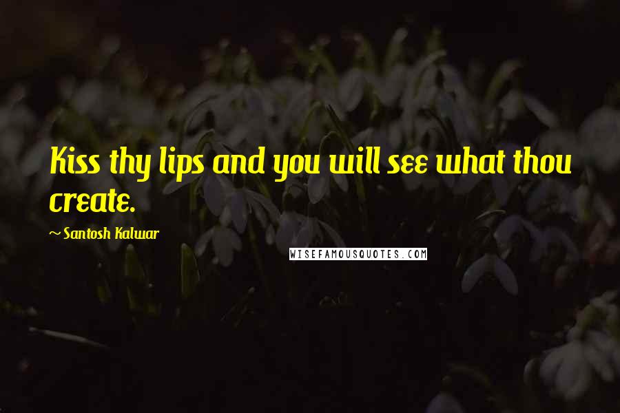 Santosh Kalwar Quotes: Kiss thy lips and you will see what thou create.