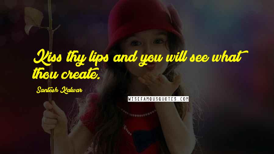 Santosh Kalwar Quotes: Kiss thy lips and you will see what thou create.