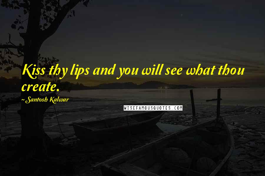 Santosh Kalwar Quotes: Kiss thy lips and you will see what thou create.