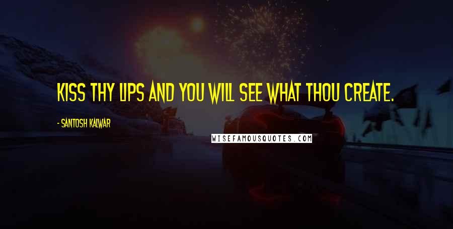 Santosh Kalwar Quotes: Kiss thy lips and you will see what thou create.