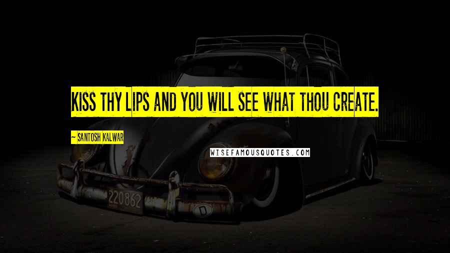 Santosh Kalwar Quotes: Kiss thy lips and you will see what thou create.