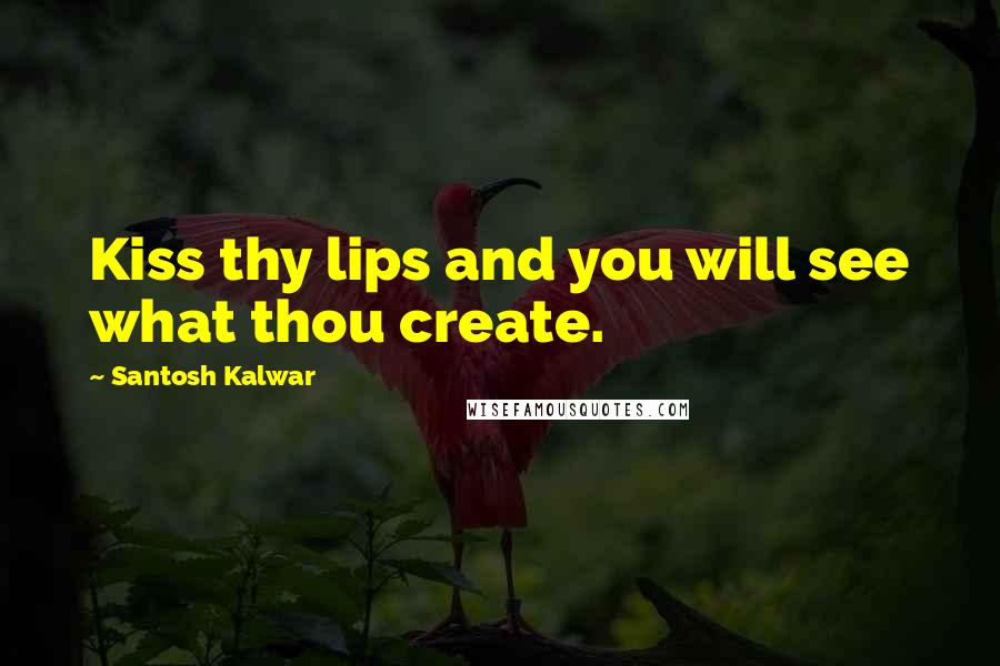 Santosh Kalwar Quotes: Kiss thy lips and you will see what thou create.