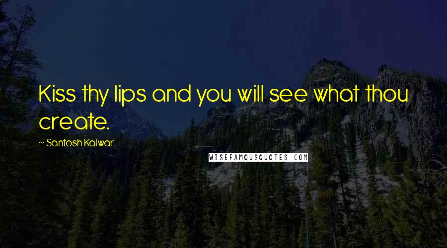 Santosh Kalwar Quotes: Kiss thy lips and you will see what thou create.