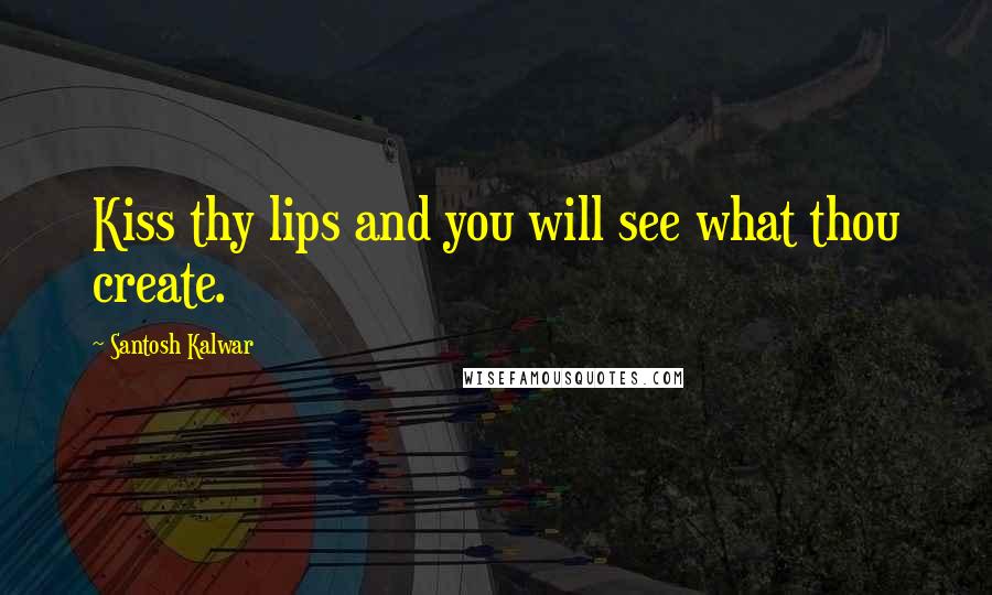 Santosh Kalwar Quotes: Kiss thy lips and you will see what thou create.