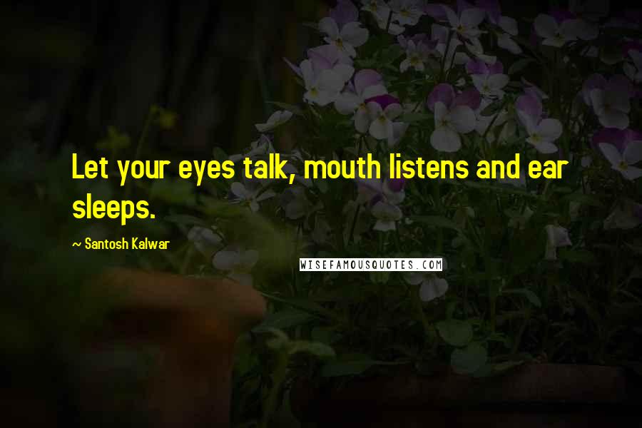 Santosh Kalwar Quotes: Let your eyes talk, mouth listens and ear sleeps.