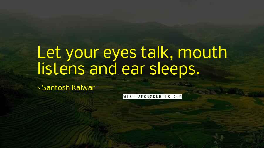 Santosh Kalwar Quotes: Let your eyes talk, mouth listens and ear sleeps.