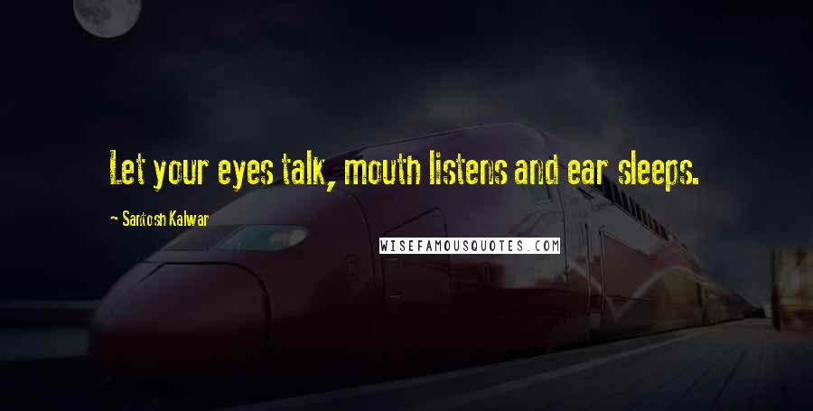 Santosh Kalwar Quotes: Let your eyes talk, mouth listens and ear sleeps.