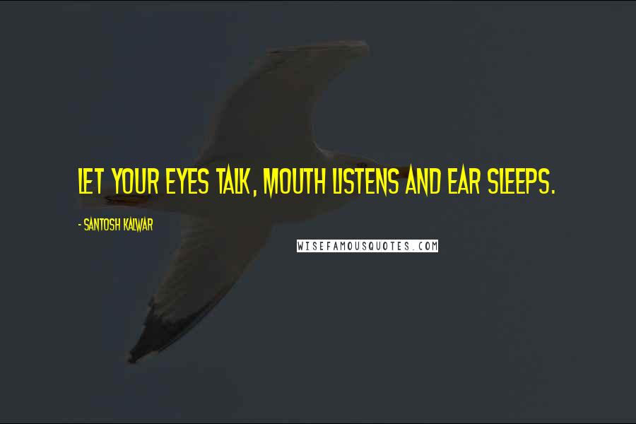 Santosh Kalwar Quotes: Let your eyes talk, mouth listens and ear sleeps.