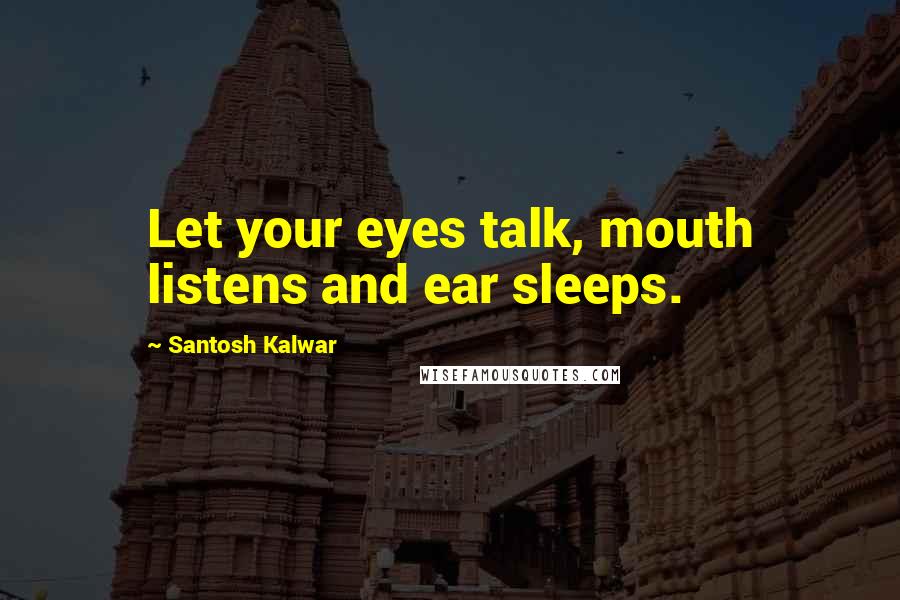 Santosh Kalwar Quotes: Let your eyes talk, mouth listens and ear sleeps.