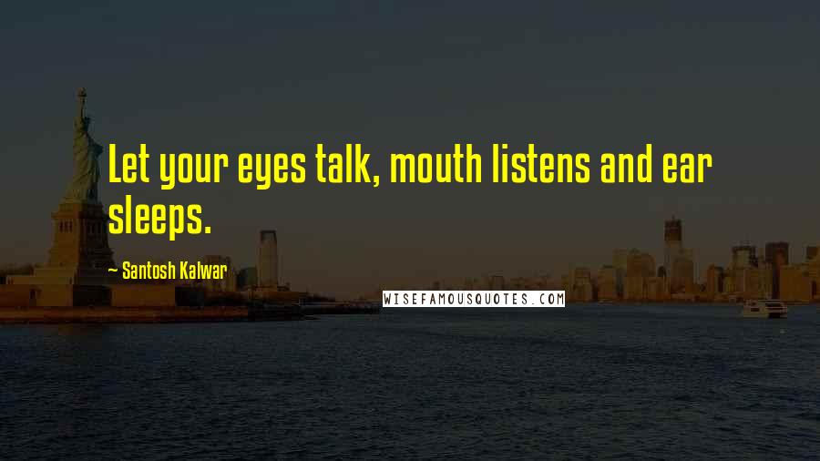 Santosh Kalwar Quotes: Let your eyes talk, mouth listens and ear sleeps.