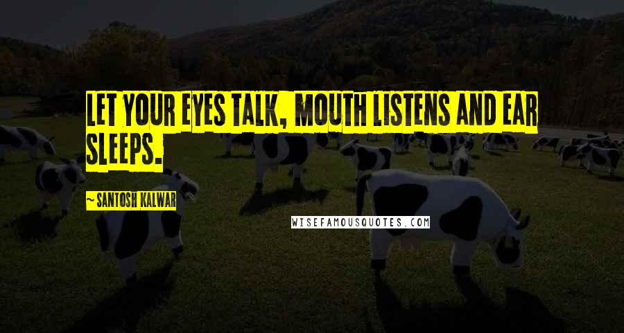Santosh Kalwar Quotes: Let your eyes talk, mouth listens and ear sleeps.