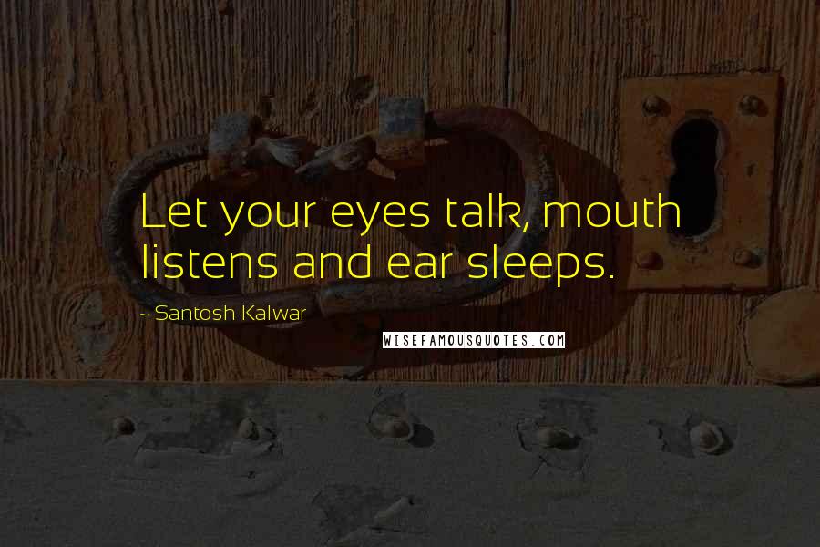 Santosh Kalwar Quotes: Let your eyes talk, mouth listens and ear sleeps.