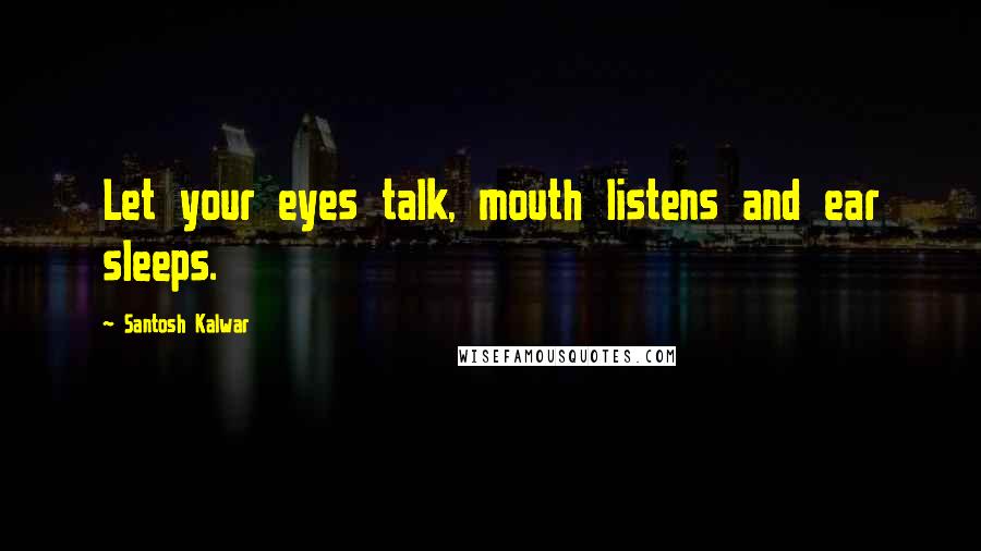 Santosh Kalwar Quotes: Let your eyes talk, mouth listens and ear sleeps.