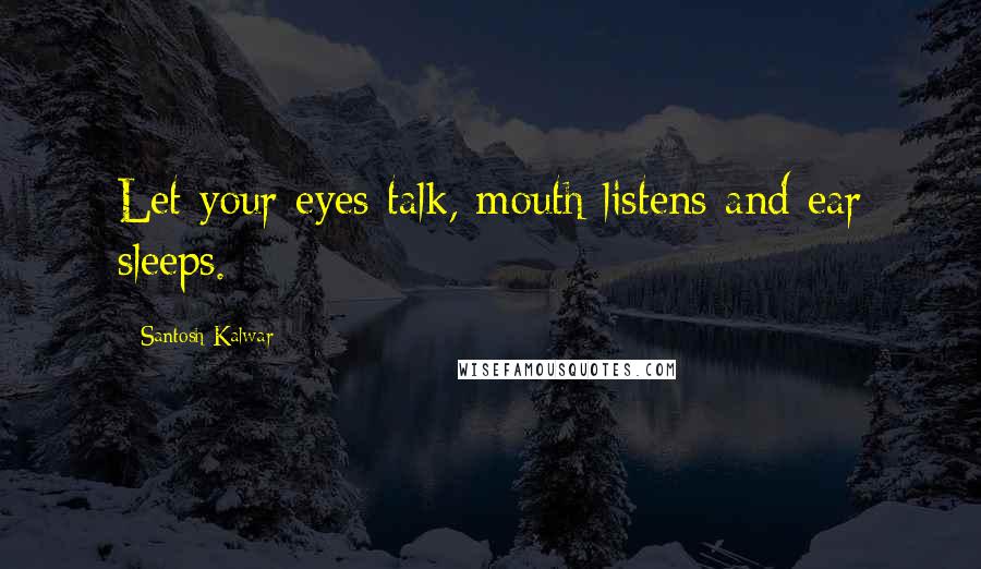 Santosh Kalwar Quotes: Let your eyes talk, mouth listens and ear sleeps.