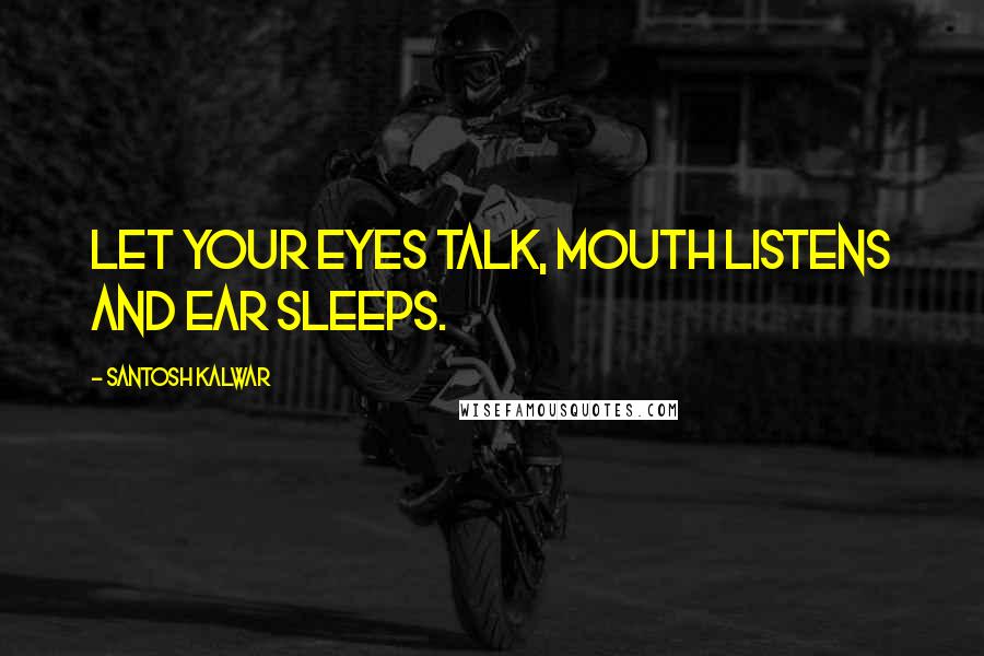 Santosh Kalwar Quotes: Let your eyes talk, mouth listens and ear sleeps.