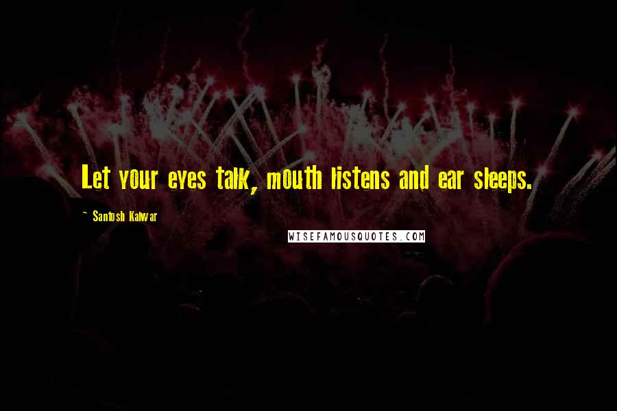 Santosh Kalwar Quotes: Let your eyes talk, mouth listens and ear sleeps.