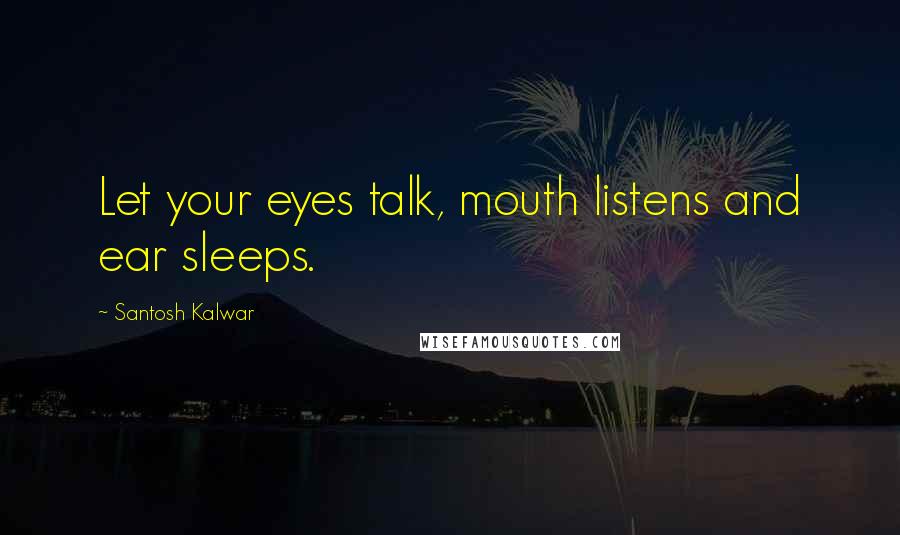 Santosh Kalwar Quotes: Let your eyes talk, mouth listens and ear sleeps.