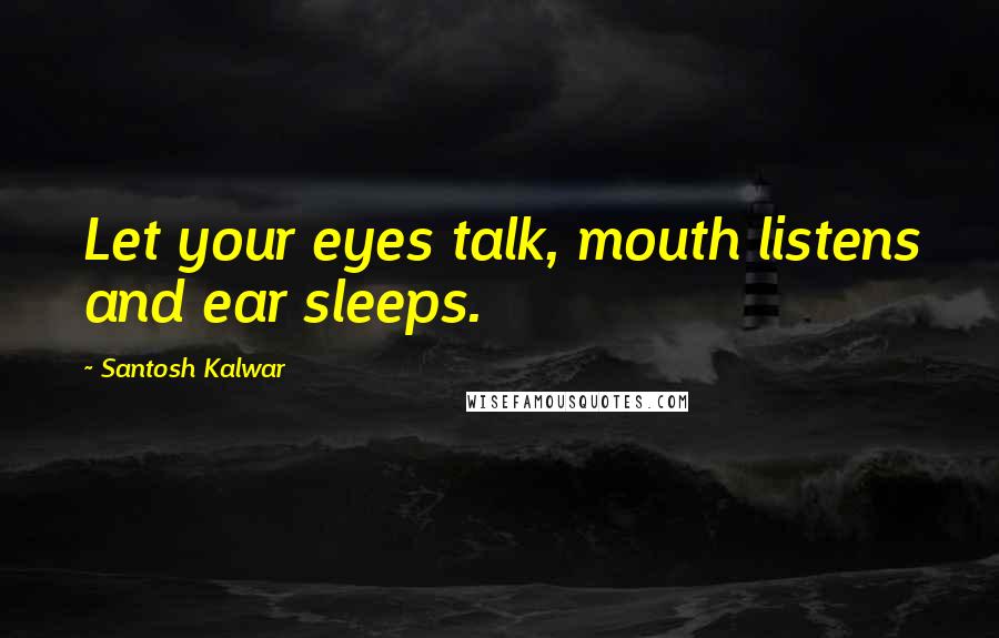 Santosh Kalwar Quotes: Let your eyes talk, mouth listens and ear sleeps.