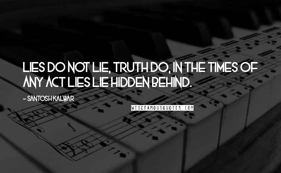 Santosh Kalwar Quotes: Lies do not lie, truth do, In the times of any act lies lie hidden behind.