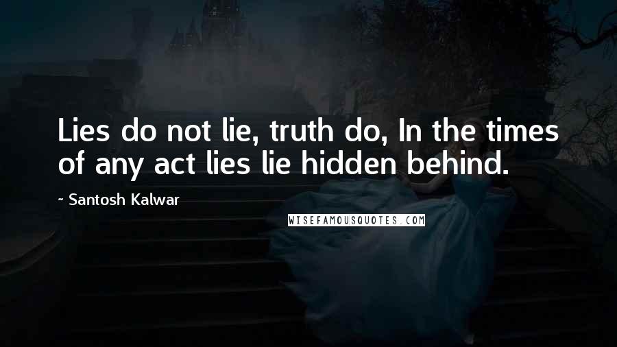 Santosh Kalwar Quotes: Lies do not lie, truth do, In the times of any act lies lie hidden behind.