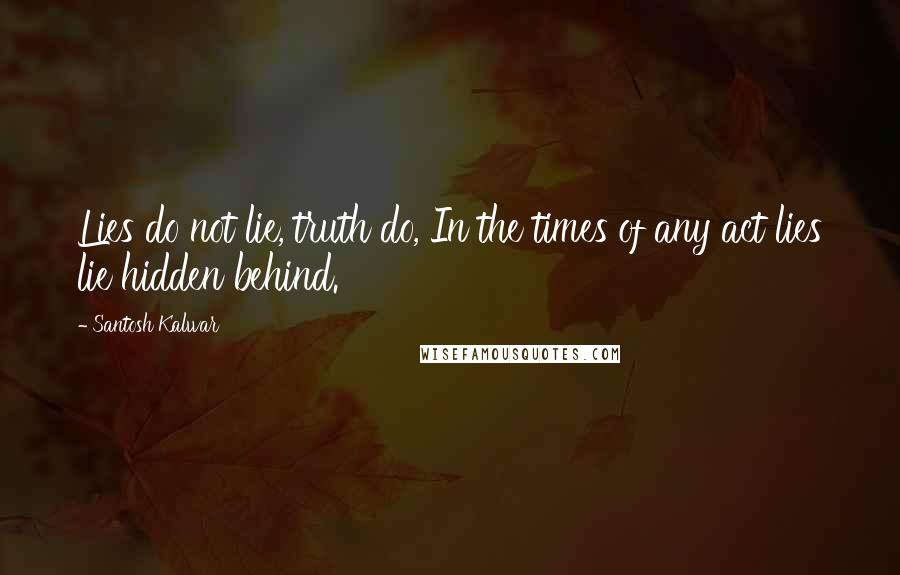 Santosh Kalwar Quotes: Lies do not lie, truth do, In the times of any act lies lie hidden behind.
