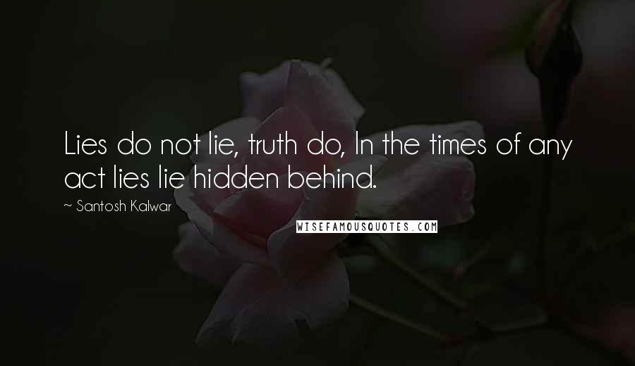 Santosh Kalwar Quotes: Lies do not lie, truth do, In the times of any act lies lie hidden behind.