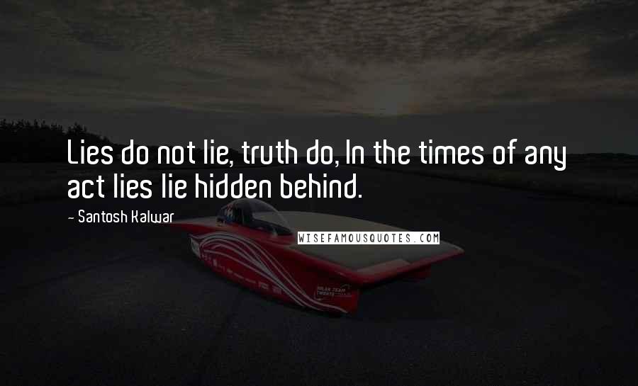 Santosh Kalwar Quotes: Lies do not lie, truth do, In the times of any act lies lie hidden behind.