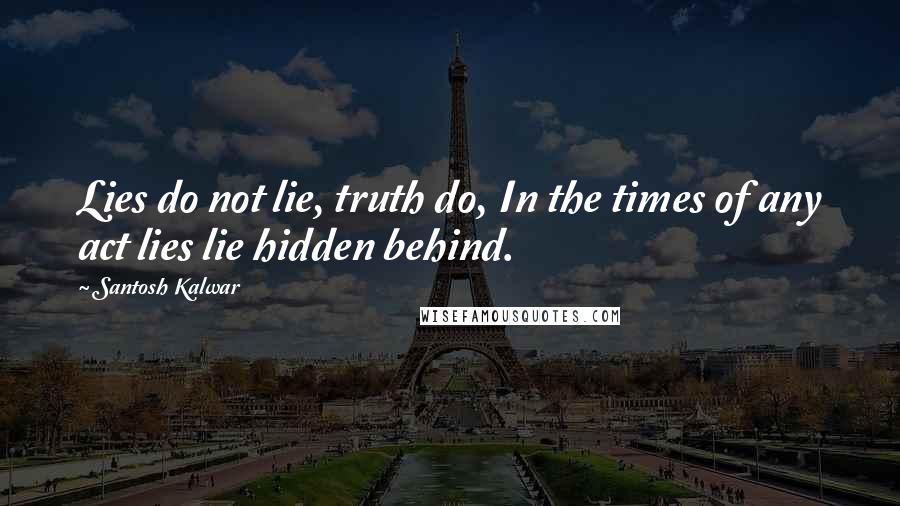 Santosh Kalwar Quotes: Lies do not lie, truth do, In the times of any act lies lie hidden behind.