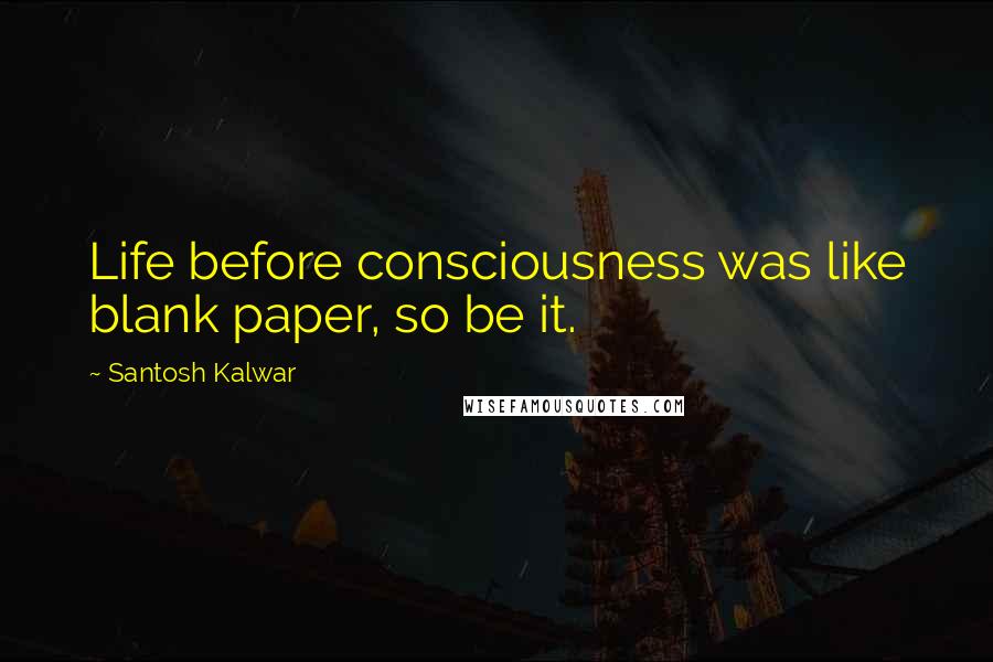 Santosh Kalwar Quotes: Life before consciousness was like blank paper, so be it.