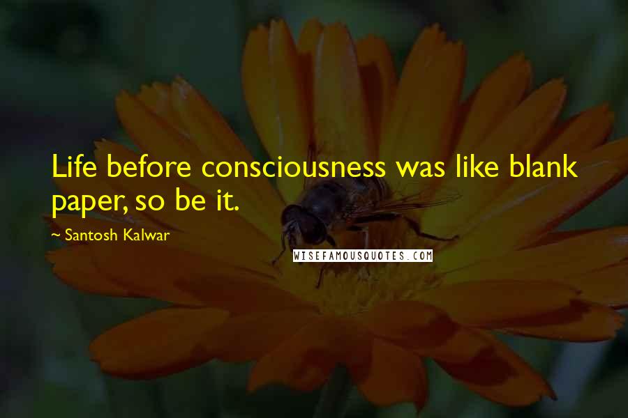 Santosh Kalwar Quotes: Life before consciousness was like blank paper, so be it.