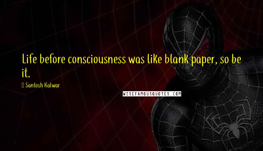 Santosh Kalwar Quotes: Life before consciousness was like blank paper, so be it.