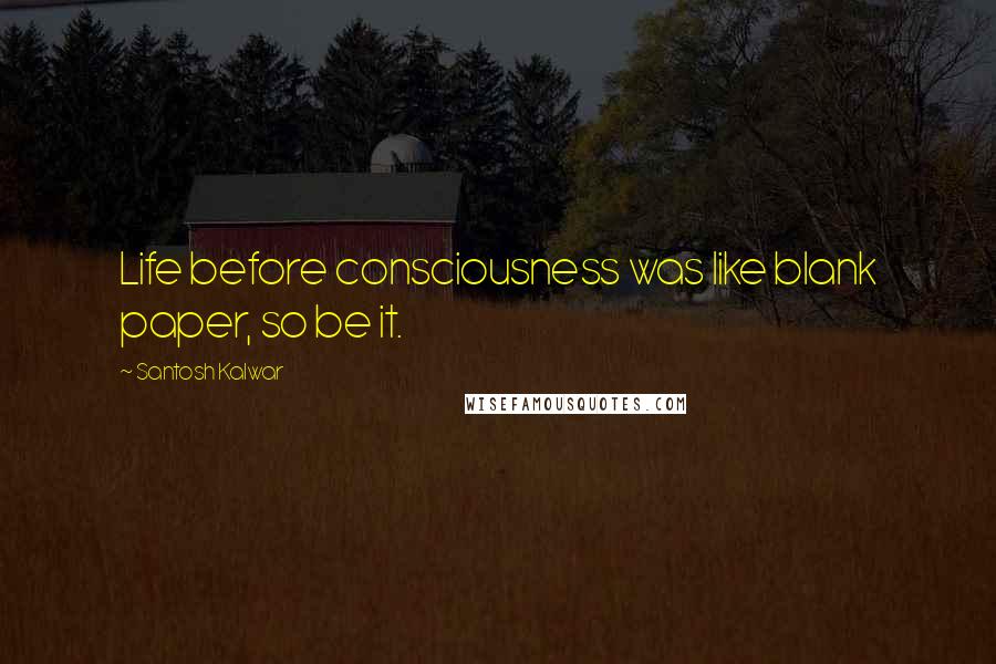 Santosh Kalwar Quotes: Life before consciousness was like blank paper, so be it.