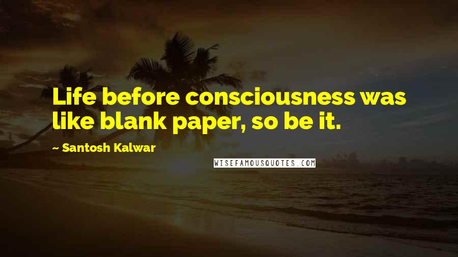 Santosh Kalwar Quotes: Life before consciousness was like blank paper, so be it.
