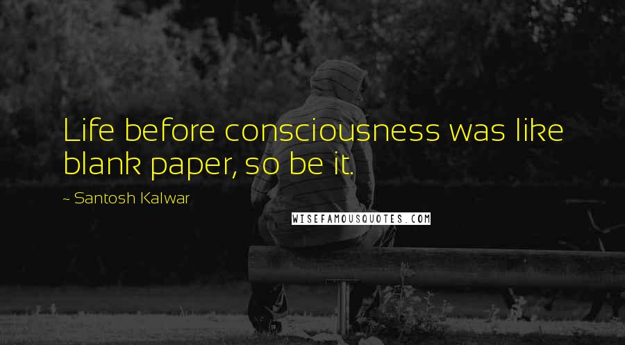 Santosh Kalwar Quotes: Life before consciousness was like blank paper, so be it.