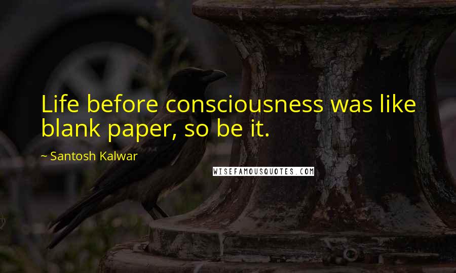 Santosh Kalwar Quotes: Life before consciousness was like blank paper, so be it.