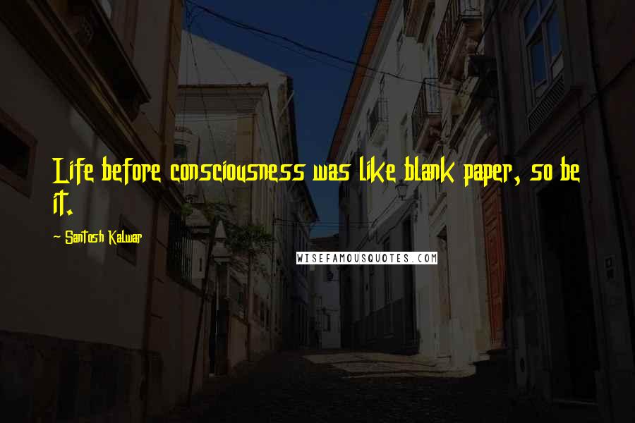 Santosh Kalwar Quotes: Life before consciousness was like blank paper, so be it.