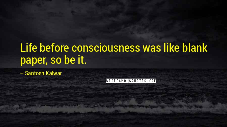 Santosh Kalwar Quotes: Life before consciousness was like blank paper, so be it.