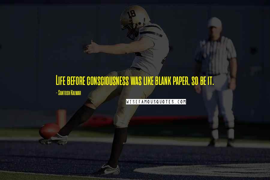 Santosh Kalwar Quotes: Life before consciousness was like blank paper, so be it.