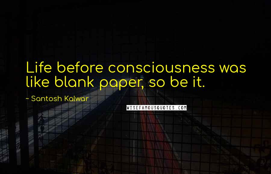 Santosh Kalwar Quotes: Life before consciousness was like blank paper, so be it.
