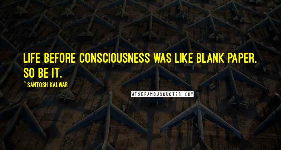 Santosh Kalwar Quotes: Life before consciousness was like blank paper, so be it.