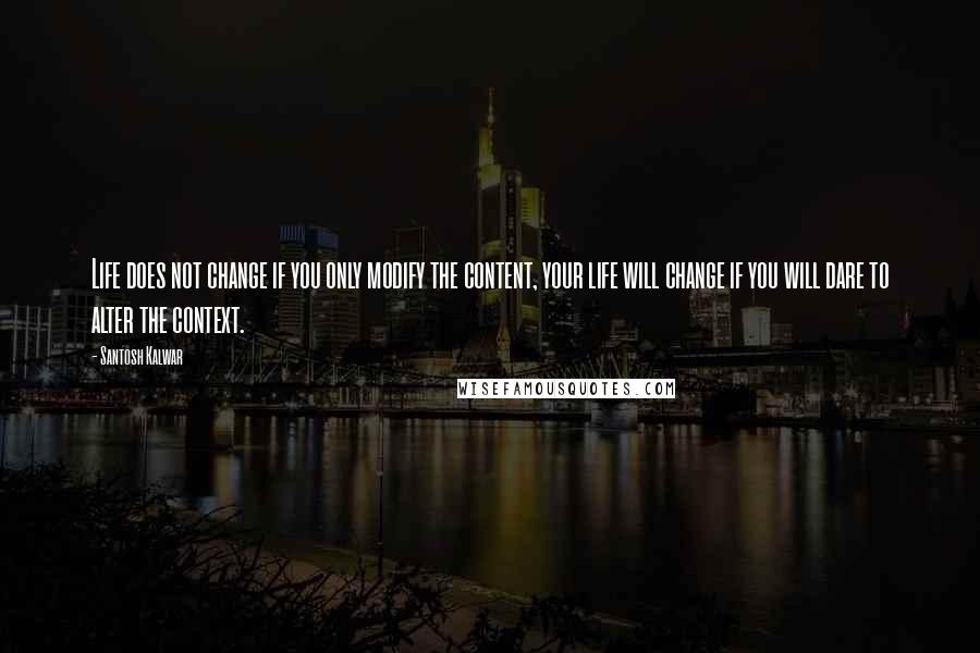 Santosh Kalwar Quotes: Life does not change if you only modify the content, your life will change if you will dare to alter the context.