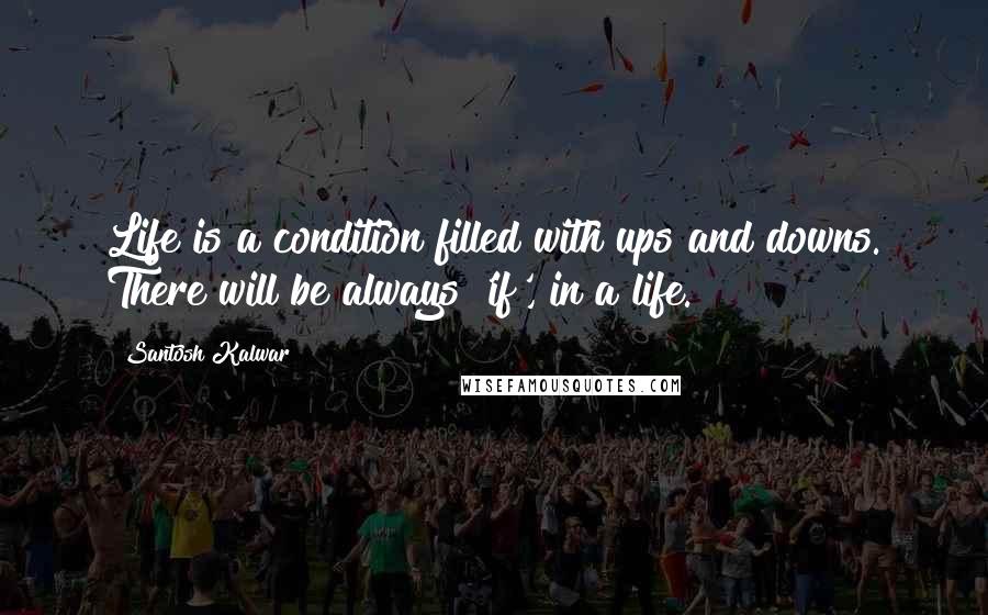 Santosh Kalwar Quotes: Life is a condition filled with ups and downs. There will be always 'if', in a life.