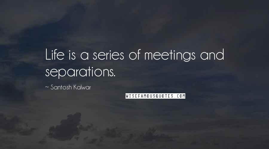 Santosh Kalwar Quotes: Life is a series of meetings and separations.