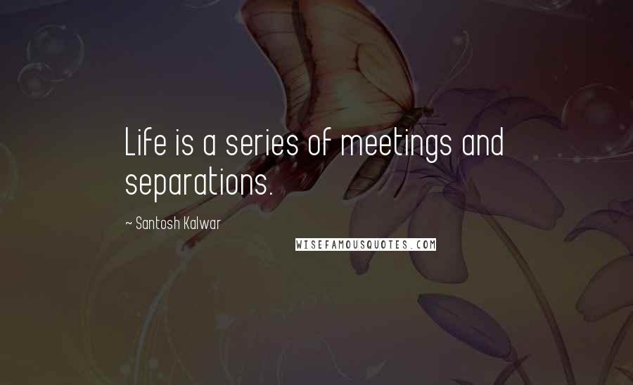 Santosh Kalwar Quotes: Life is a series of meetings and separations.