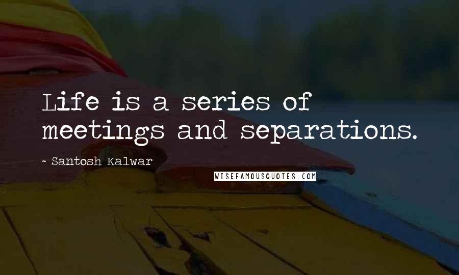 Santosh Kalwar Quotes: Life is a series of meetings and separations.