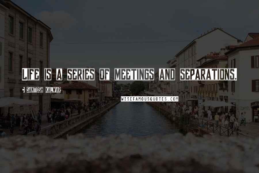 Santosh Kalwar Quotes: Life is a series of meetings and separations.