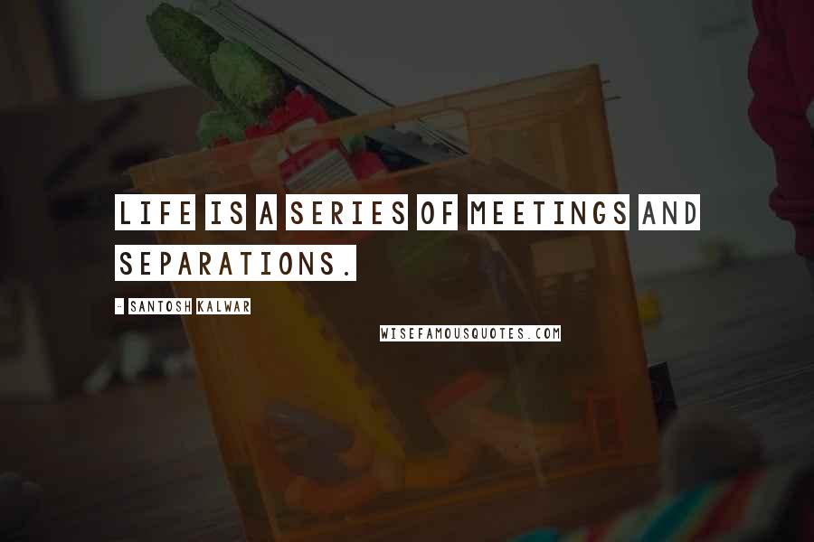 Santosh Kalwar Quotes: Life is a series of meetings and separations.