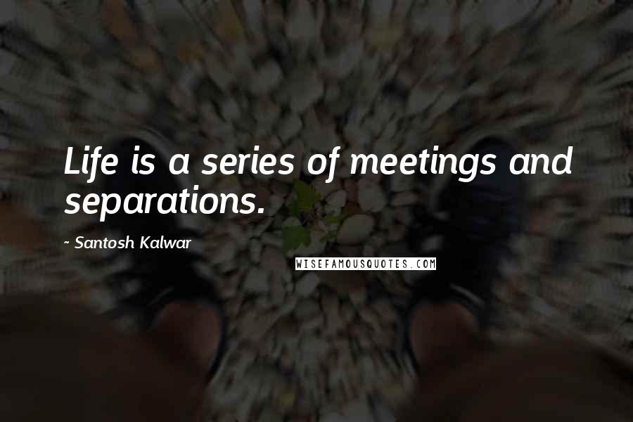 Santosh Kalwar Quotes: Life is a series of meetings and separations.